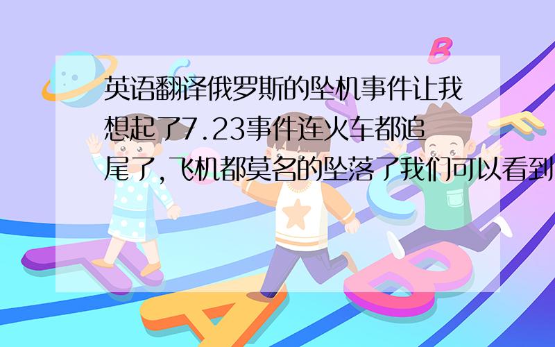 英语翻译俄罗斯的坠机事件让我想起了7.23事件连火车都追尾了,飞机都莫名的坠落了我们可以看到,不管是火车还是飞机,以后我们乘坐都应该慎重我想这些都应该足够引起政府的重视了好了,