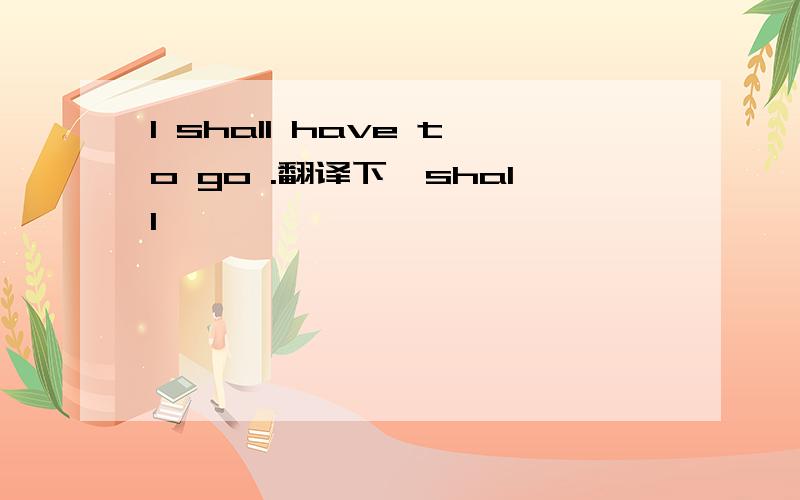 I shall have to go .翻译下`shall