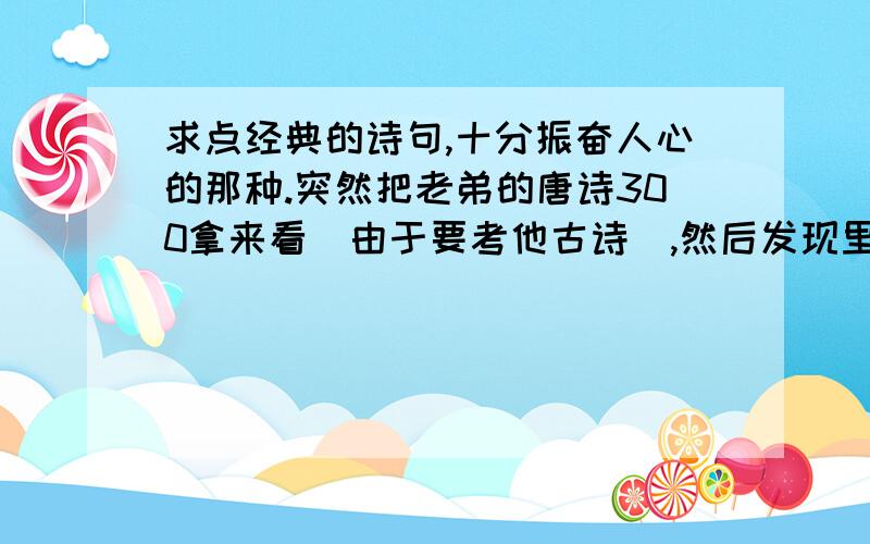 求点经典的诗句,十分振奋人心的那种.突然把老弟的唐诗300拿来看（由于要考他古诗）,然后发现里面有很多经典的诗句,看的很爽快很有感觉的,比如男儿何不带吴钩,收取关山五十州.操千曲而