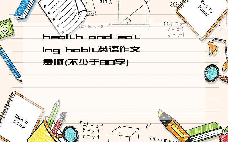 health and eating habit英语作文,急啊(不少于80字)