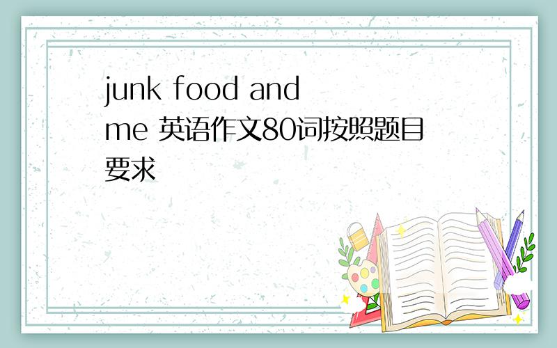 junk food and me 英语作文80词按照题目要求