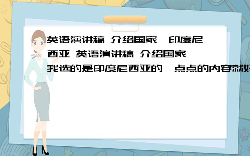 英语演讲稿 介绍国家,印度尼西亚 英语演讲稿 介绍国家,我选的是印度尼西亚的一点点的内容就好