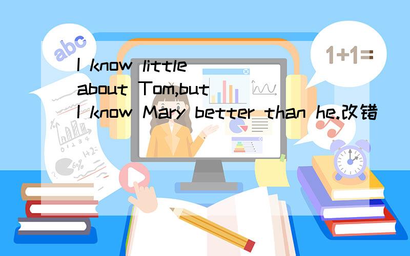 I know little about Tom,but I know Mary better than he.改错