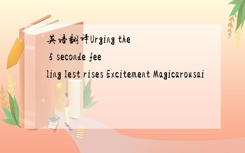 英语翻译Urging the 5 seconde feeling lest rises Excitement Magicarousai