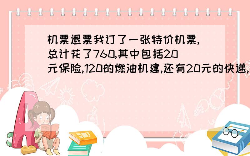 机票退票我订了一张特价机票,总计花了760,其中包括20元保险,120的燃油机建,还有20元的快递,根据东航对退票的规定退票面的20％（票面640）,但是代理商只退我760－640×80％＝248.这样合理吗,我