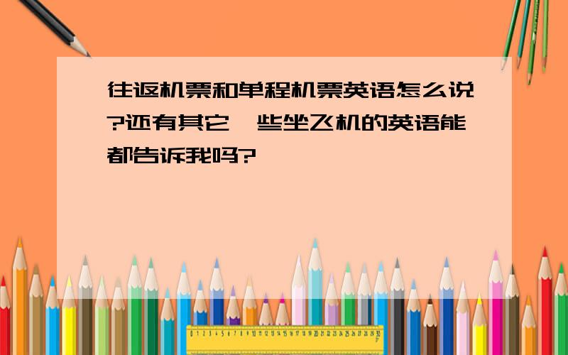 往返机票和单程机票英语怎么说?还有其它一些坐飞机的英语能都告诉我吗?