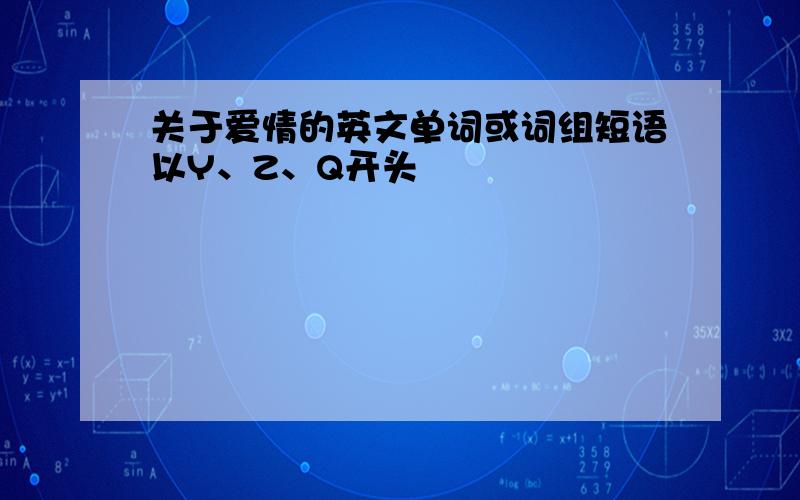 关于爱情的英文单词或词组短语以Y、Z、Q开头