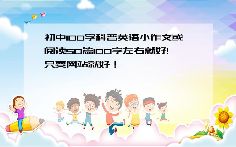 初中100字科普英语小作文或阅读50篇100字左右就好!只要网站就好！