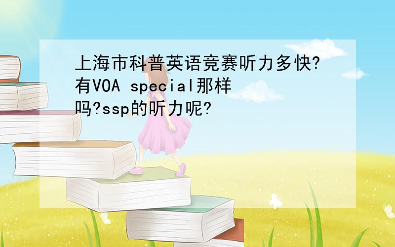 上海市科普英语竞赛听力多快?有VOA special那样吗?ssp的听力呢?