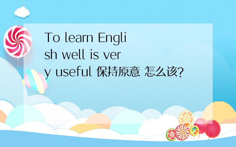 To learn English well is very useful 保持原意 怎么该?