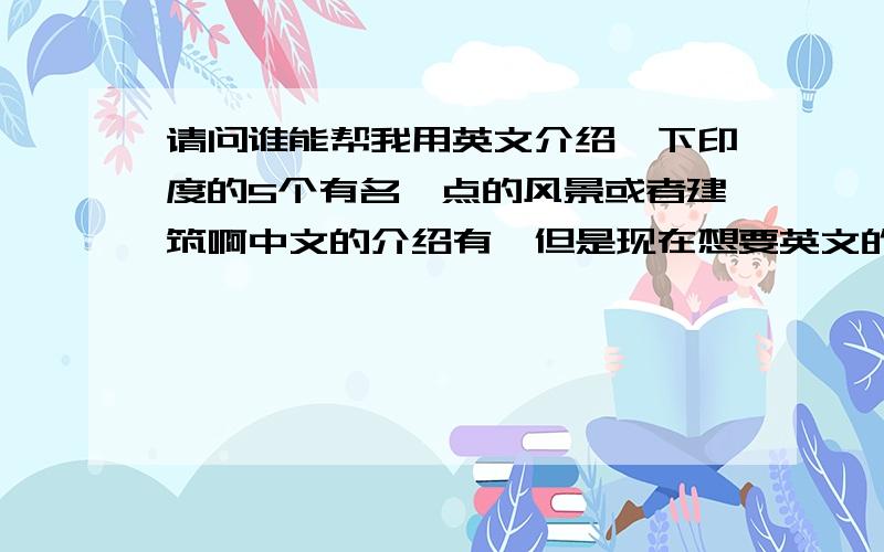 请问谁能帮我用英文介绍一下印度的5个有名一点的风景或者建筑啊中文的介绍有,但是现在想要英文的,也不需要太具体，大概1，200个词就可以了，当然，最好加上中文！