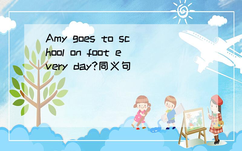 Amy goes to school on foot every day?同义句