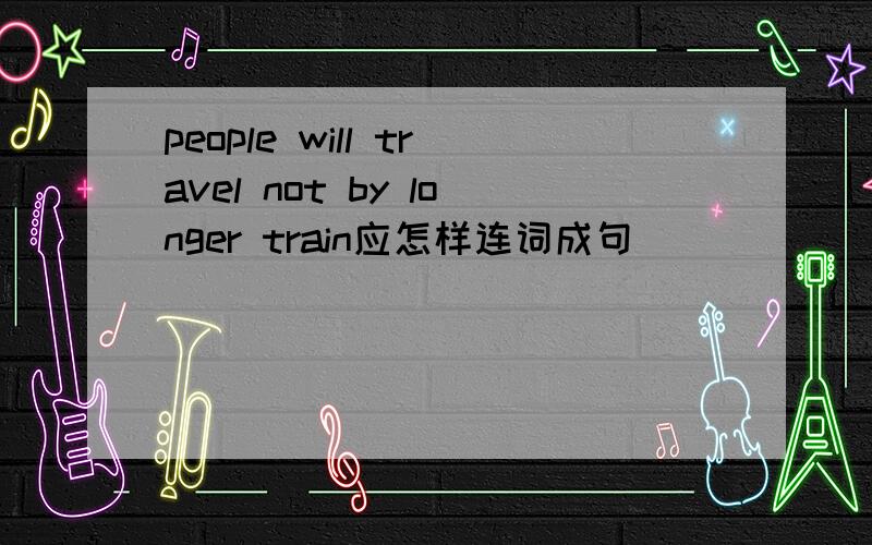 people will travel not by longer train应怎样连词成句