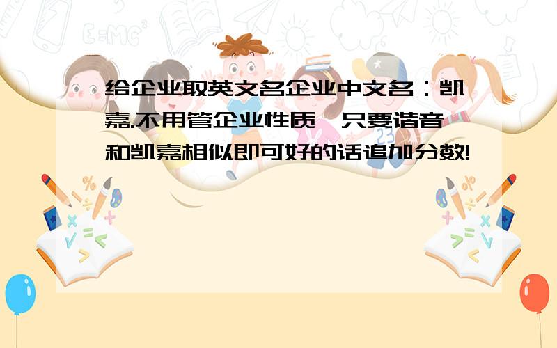 给企业取英文名企业中文名：凯嘉.不用管企业性质,只要谐音和凯嘉相似即可好的话追加分数!