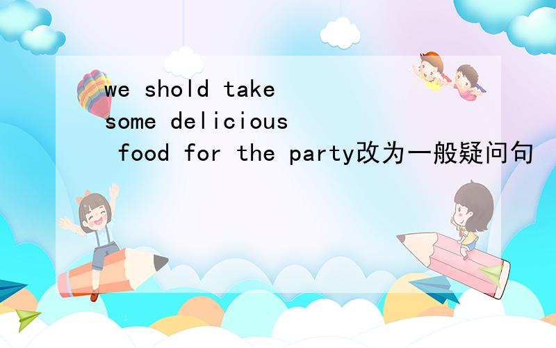 we shold take some delicious food for the party改为一般疑问句