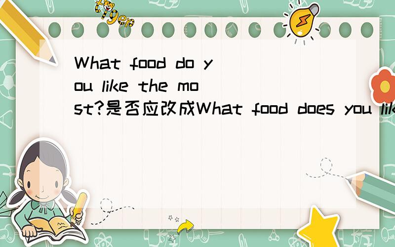 What food do you like the most?是否应改成What food does you like the most?