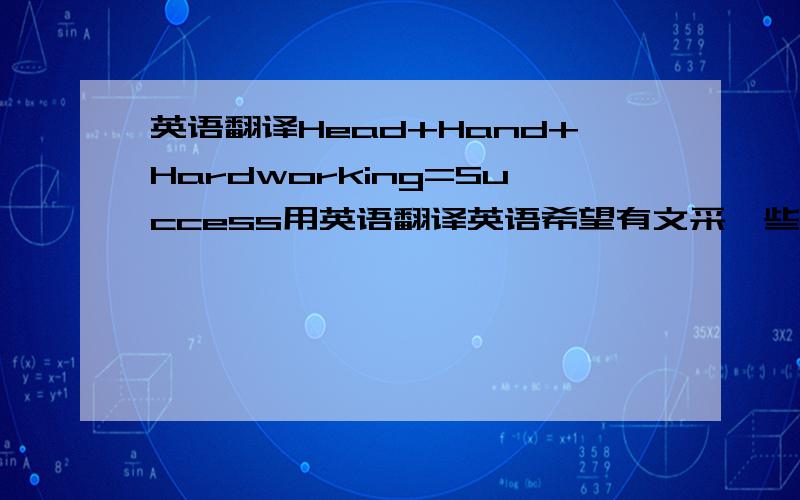 英语翻译Head+Hand+Hardworking=Success用英语翻译英语希望有文采一些,不要这句：“If you want to succeed,you must think,write and work hard.”