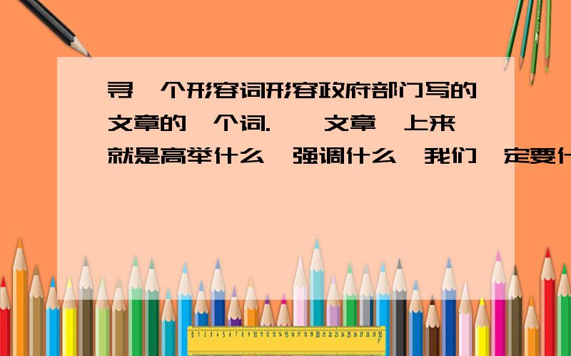 寻一个形容词形容政府部门写的文章的一个词.**文章,上来就是高举什么,强调什么,我们一定要什么什么,形容这样的文章有一个词,叫什么文章来着!我tot了,就是想不起来了,记得还读到过一篇