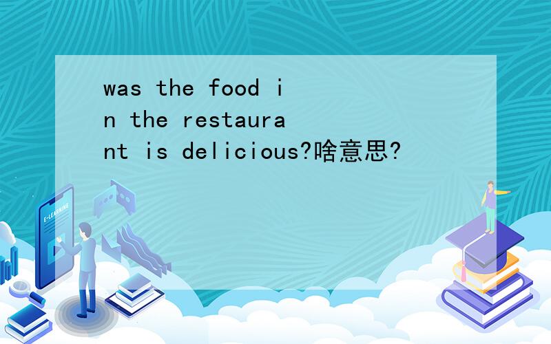 was the food in the restaurant is delicious?啥意思?