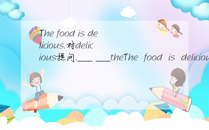 The food is delicious.对delicious提问.___ ___theThe  food  is  delicious.对delicious提问.___  ___the  food___?