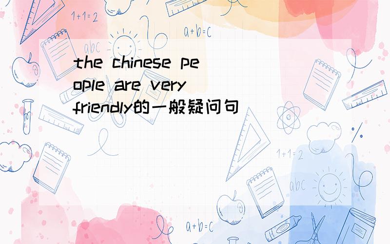 the chinese people are very friendly的一般疑问句