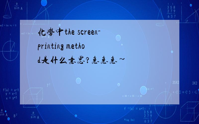 化学中the screen-printing method是什么意思?急急急~