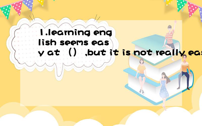 1.learning english seems easy at （） ,but it is not really easy if you want to learn it well1 选项 A last B most C least D first 说明理由.另外right away 和right now 有区别吗