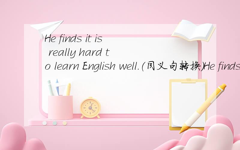 He finds it is really hard to learn English well.（同义句转换）He finds （ ）English well really （ ） ； 我的是He finds （ learing ）English well really （hard）,第一个空对么,find后加ing还是to?、