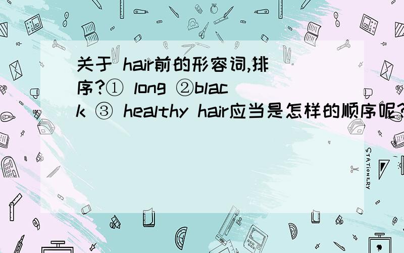 关于 hair前的形容词,排序?① long ②black ③ healthy hair应当是怎样的顺序呢?long black healthy hair?healthy long black hair?……为什么呢?