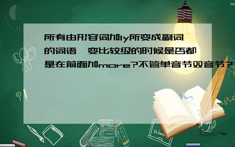 所有由形容词加ly所变成副词的词语,变比较级的时候是否都是在前面加more?不管单音节双音节?