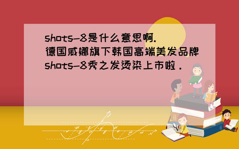 shots-8是什么意思啊.德国威娜旗下韩国高端美发品牌shots-8秀之发烫染上市啦。