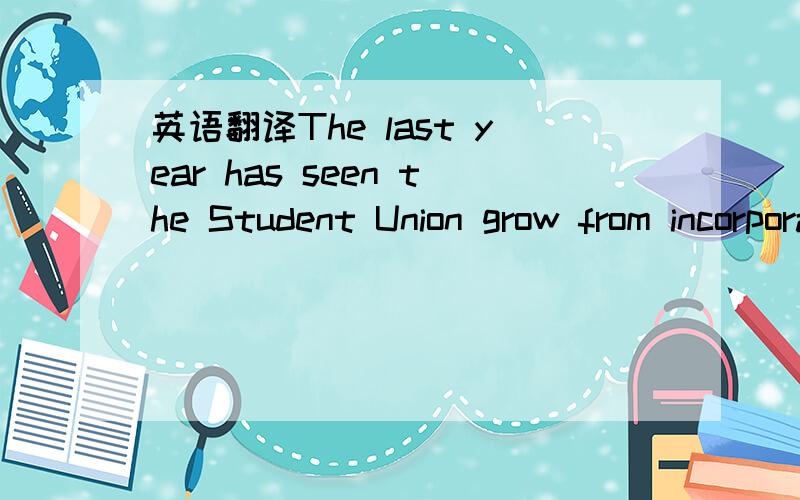 英语翻译The last year has seen the Student Union grow from incorporating a bar and a few officers with a small shop into being a thriving concern,which controls ,to its credit,two bars,a cafebar or restaurant,a shop,a comprehensive welfare depart