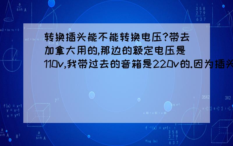 转换插头能不能转换电压?带去加拿大用的,那边的额定电压是110v,我带过去的音箱是220v的.因为插头不一样所以用转换插头,这样能把电压也转了么?