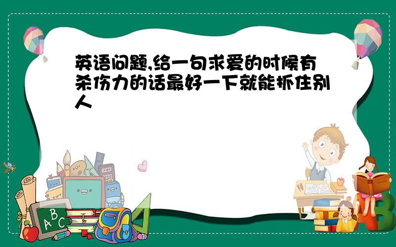 英语问题,给一句求爱的时候有杀伤力的话最好一下就能抓住别人