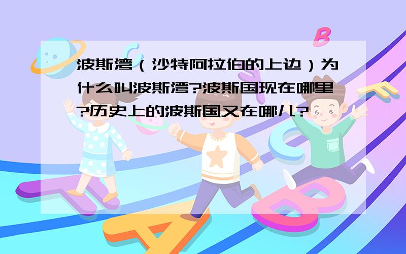 波斯湾（沙特阿拉伯的上边）为什么叫波斯湾?波斯国现在哪里?历史上的波斯国又在哪儿?