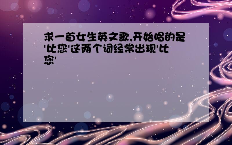 求一首女生英文歌,开始唱的是'比您'这两个词经常出现'比您'