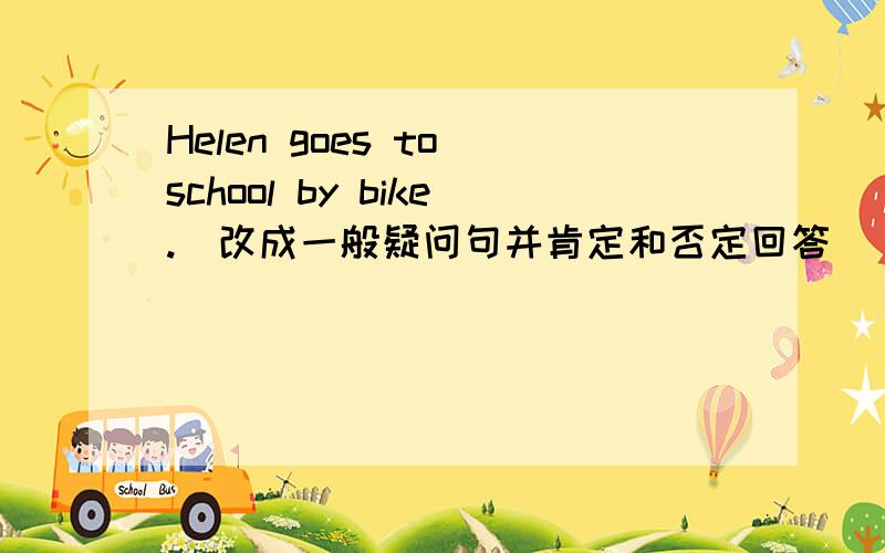 Helen goes to school by bike.（改成一般疑问句并肯定和否定回答）