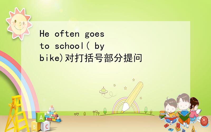 He often goes to school( by bike)对打括号部分提问