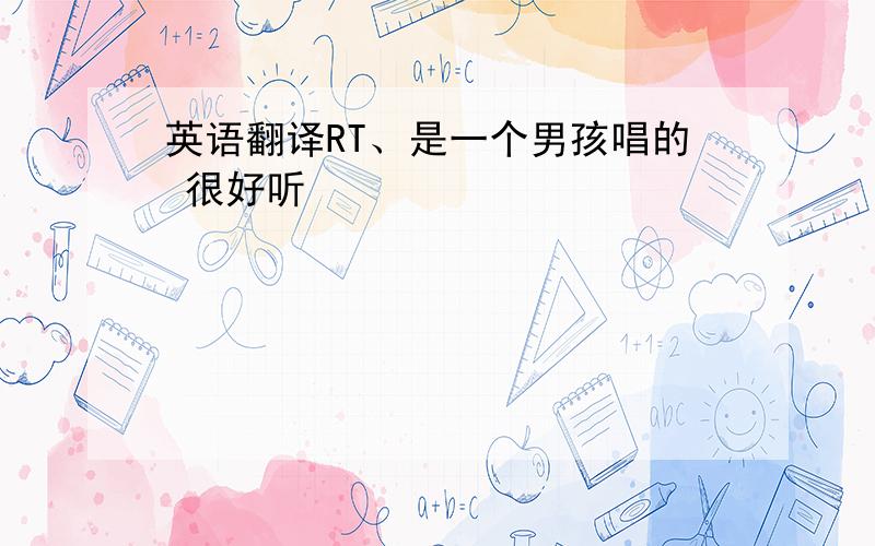 英语翻译RT、是一个男孩唱的 很好听