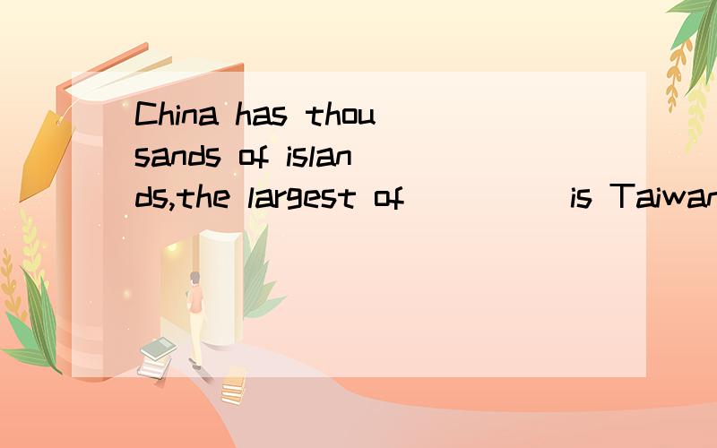 China has thousands of islands,the largest of_____is Taiwan.为什么填which