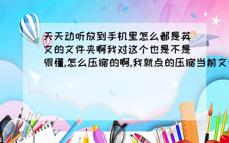 天天动听放到手机里怎么都是英文的文件夹啊我对这个也是不是很懂,怎么压缩的啊,我就点的压缩当前文件