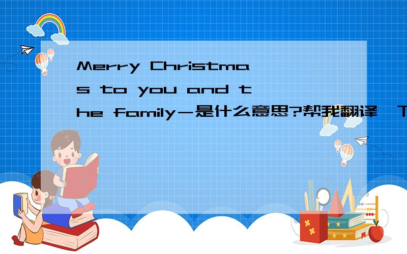 Merry Christmas to you and the family－是什么意思?帮我翻译一下