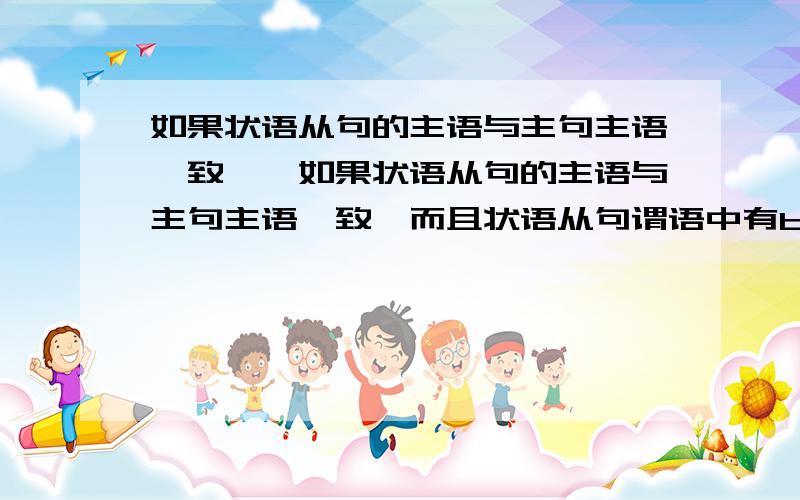 如果状语从句的主语与主句主语一致……如果状语从句的主语与主句主语一致,而且状语从句谓语中有be动词,可将状语从句的主语连同be一同省略.状语从句中还有哪些情况也可省略主语和be动