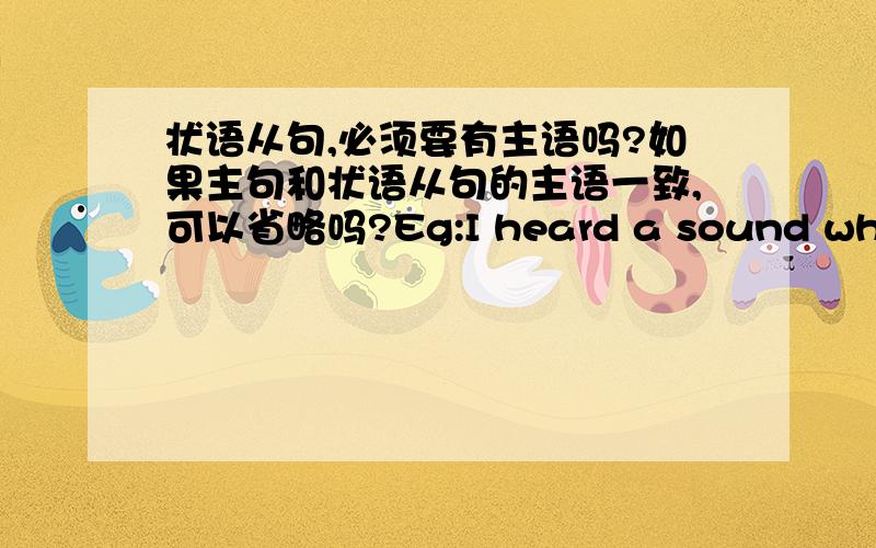 状语从句,必须要有主语吗?如果主句和状语从句的主语一致,可以省略吗?Eg:I heard a sound while I was reading .可以改成:I heard a sound while reading .如果主句的主语和从句的主语不一样的话,是不是不可