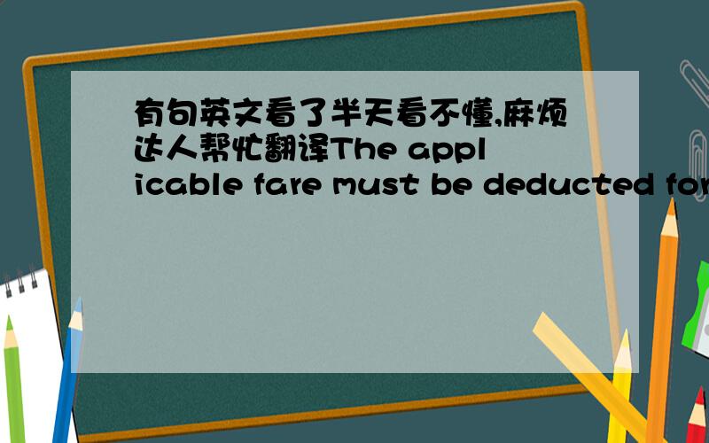 有句英文看了半天看不懂,麻烦达人帮忙翻译The applicable fare must be deducted for the number of days the ticket was held prior to written application for refund being received.