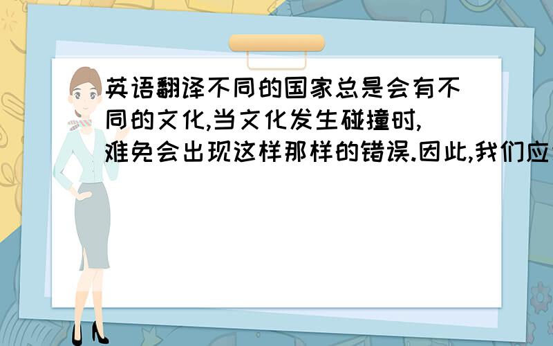 英语翻译不同的国家总是会有不同的文化,当文化发生碰撞时,难免会出现这样那样的错误.因此,我们应该努力学习英语,更好地了解不同文化间的差异