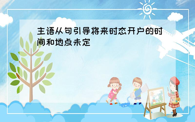 主语从句引导将来时态开户的时间和地点未定