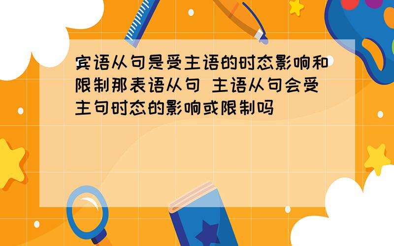 宾语从句是受主语的时态影响和限制那表语从句 主语从句会受主句时态的影响或限制吗