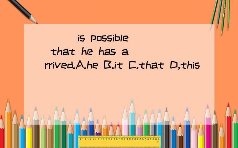 ___is possible that he has arrived.A.he B.it C.that D,this