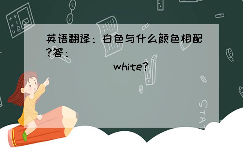 英语翻译：白色与什么颜色相配?答：_________________white?